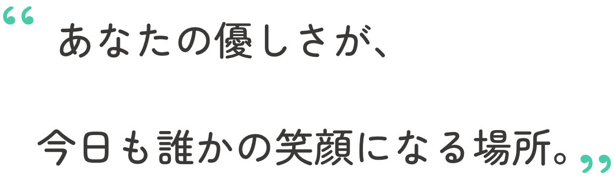 あなたの優しさが、今日も誰かの笑顔になる場所。